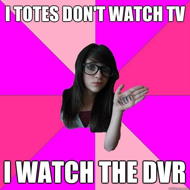 I TOTES DON'T WATCH TV I WATCH THE DVR - I TOTES DON'T WATCH TV I WATCH THE DVR  Idiot Nerd Girl