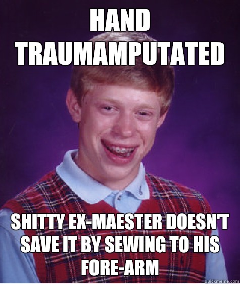  Hand traumamputated Shitty ex-maester doesn't save it by sewing to his fore-arm  Bad Luck Brian