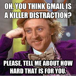 Oh, you think Gmail is a killer distraction? Please, tell me about how hard that is for you.  Condescending Wonka