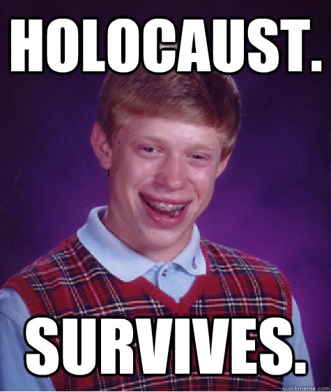 Holocaust. survives.  Bad Luck Brian