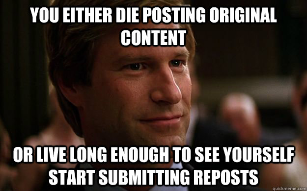 You either die posting original content or live long enough to see yourself start submitting reposts - You either die posting original content or live long enough to see yourself start submitting reposts  Misc