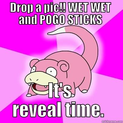 DROP A PIC!! WET WET AND POGO STICKS IT'S REVEAL TIME.  Slowpoke