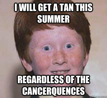 I will get a tan this summer regardless of the cancerquences  Over Confident Ginger