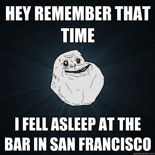 hey remember that time I fell asleep at the bar in San Francisco  Forever Alone