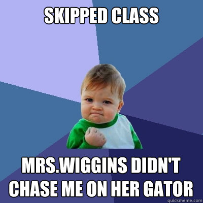 Skipped class Mrs.wiggins didn't chase me on her Gator - Skipped class Mrs.wiggins didn't chase me on her Gator  Success Kid