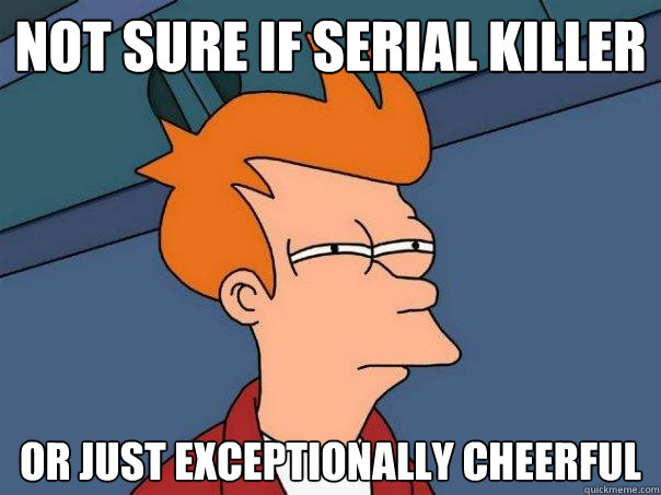 not sure if serial killer or just exceptionally cheerful  - not sure if serial killer or just exceptionally cheerful   Futurama Fry