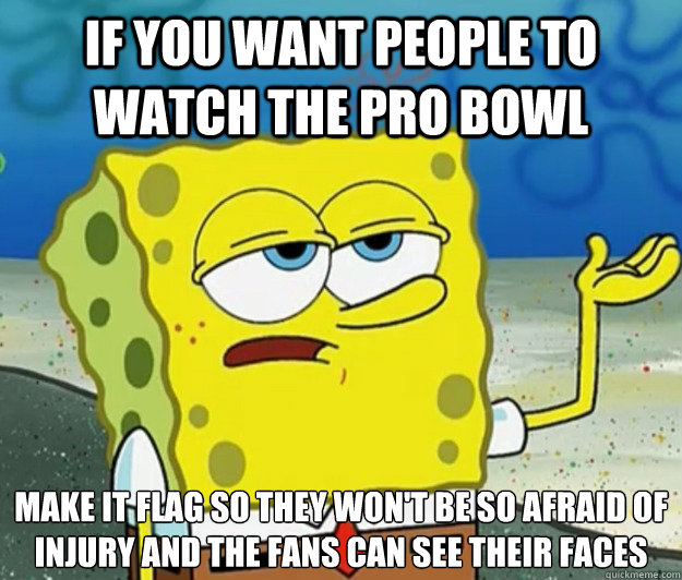 If you want people to watch the pro bowl make it flag so they won't be so afraid of injury and the fans can see their faces  Tough Spongebob