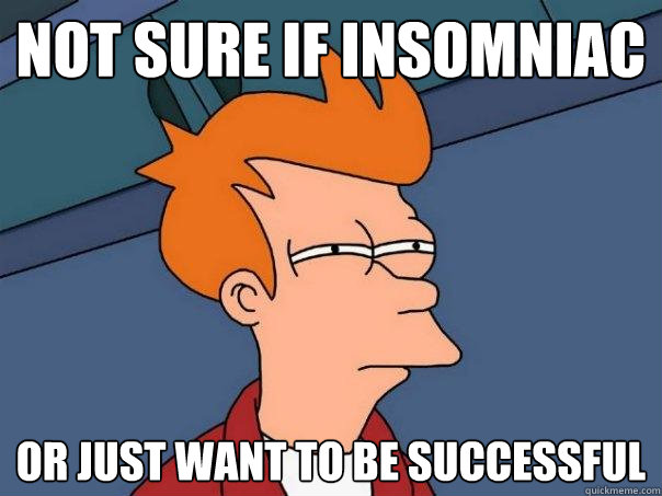 Not sure if insomniac Or just want to be successful  Futurama Fry