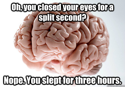 Oh, you closed your eyes for a split second? Nope. You slept for three hours.  Scumbag Brain