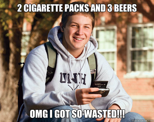 2 cigarette packs and 3 beers OMG i got so wasted!!! - 2 cigarette packs and 3 beers OMG i got so wasted!!!  College Freshman