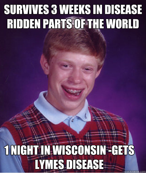 Survives 3 weeks in disease ridden parts of the world 1 night in Wisconsin -Gets Lymes Disease - Survives 3 weeks in disease ridden parts of the world 1 night in Wisconsin -Gets Lymes Disease  Bad Luck Brian