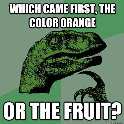 Which came first, the color orange or the fruit?   Philosoraptor