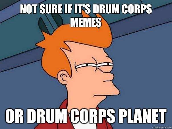 Not sure if it's Drum Corps Memes or Drum Corps Planet  Futurama Fry