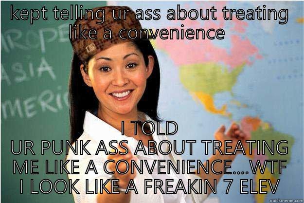 KEPT TELLING UR ASS ABOUT TREATING LIKE A CONVENIENCE  I TOLD UR PUNK ASS ABOUT TREATING ME LIKE A CONVENIENCE....WTF I LOOK LIKE A FREAKIN 7 ELEVEN  Scumbag Teacher