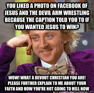 You liked a photo on Facebook of jesus and the devil arm wrestling because the caption told you to if you wanted JEsus to win? WOW! What a devout Christian you are! Please further explain to me about your faith and how you're not going to hell now  Condescending Wonka