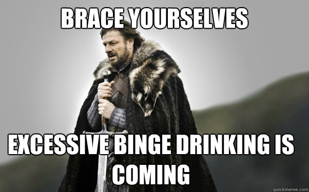 BRACE YOURSELVES excessive binge drinking is coming - BRACE YOURSELVES excessive binge drinking is coming  Ned Stark