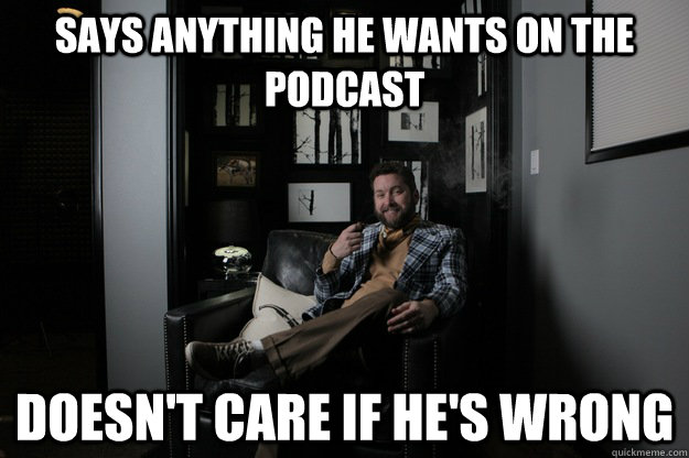 Says anything he wants on the podcast Doesn't care if he's wrong  