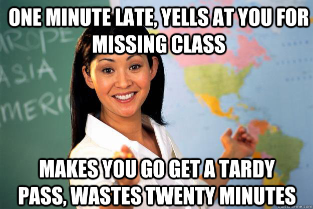 One minute late, yells at you for missing class Makes you go get a tardy pass, wastes twenty minutes  Unhelpful High School Teacher