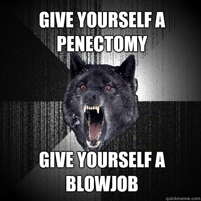 Give yourself a penectomy
 give yourself a blowjob  Insanity Wolf