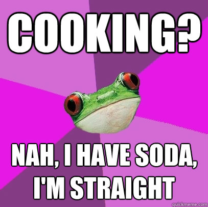 cooking? nah, I have soda, I'm straight - cooking? nah, I have soda, I'm straight  Foul Bachelorette Frog