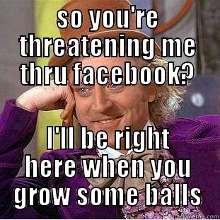 SO YOU'RE THREATENING ME THRU FACEBOOK? I'LL BE RIGHT HERE WHEN YOU GROW SOME BALLS Condescending Wonka