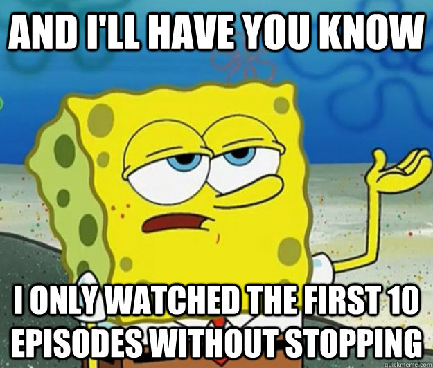 And I'll have you know I only watched the first 10 episodes without stopping  Tough Spongebob