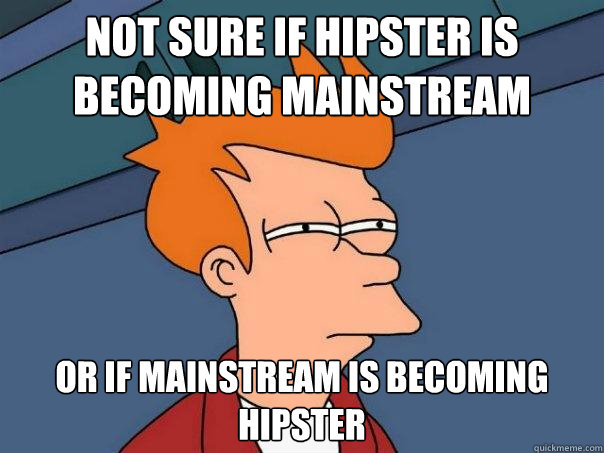 Not sure if hipster is becoming mainstream or if mainstream is becoming hipster  Futurama Fry