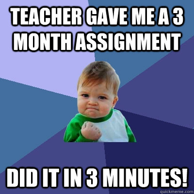 Teacher gave me a 3 month assignment did it in 3 minutes!  Success Kid