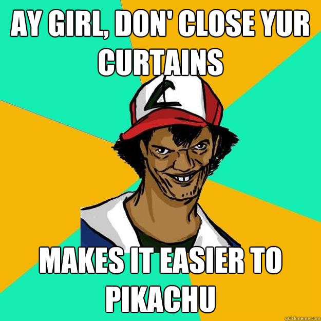 ay girl, don' close yur curtains makes it easier to pikachu  Ash Pedreiro