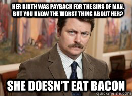 Her birth was payback for the sins of man. But you know the worst thing about her? She doesn't eat bacon  Ron Swanson