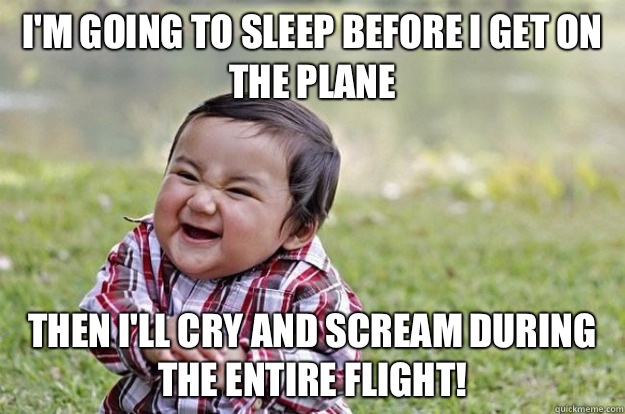 I'm going to sleep before I get on the plane Then I'll cry and scream during the entire flight!  Evil Toddler