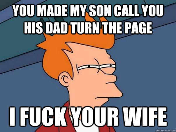 you made my son call you his dad turn the page i fuck your wife   Futurama Fry