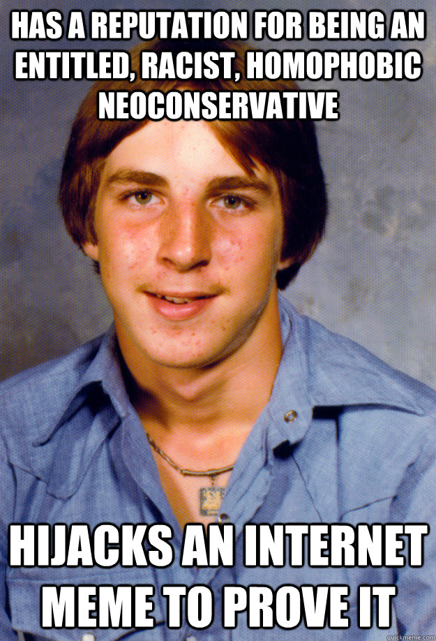 has a reputation for being an entitled, racist, homophobic neoconservative hijacks an internet meme to prove it - has a reputation for being an entitled, racist, homophobic neoconservative hijacks an internet meme to prove it  Old Economy Steven