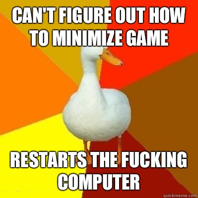 Can't figure out how to minimize game Restarts the fucking computer  Technologically Impaired Duck