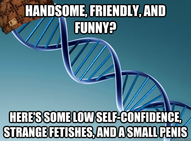 Handsome, Friendly, and Funny? Here's some low self-confidence, strange fetishes, and a small penis  Scumbag Genetics