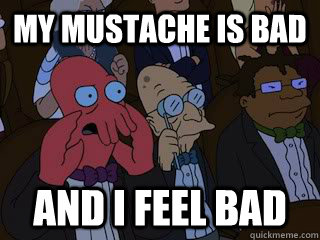 My mustache is bad and I feel bad  Bad Zoidberg