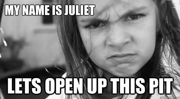 my name is juliet lets open up this pit  JULIET