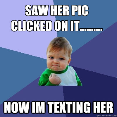 Saw Her PIC
Clicked On it.......... Now im texting her  Success Kid