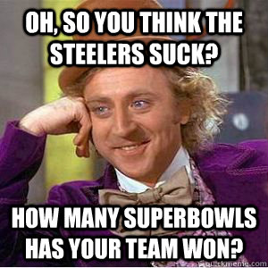 Oh, so you think the Steelers suck? how many superbowls has your team won?  willy wonka