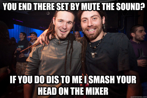 You end there set by MUTE THE SOUND? IF YOU DO DIS TO ME I SMASH YOUR HEAD ON THE MIXER   Cool Psytrance Bros