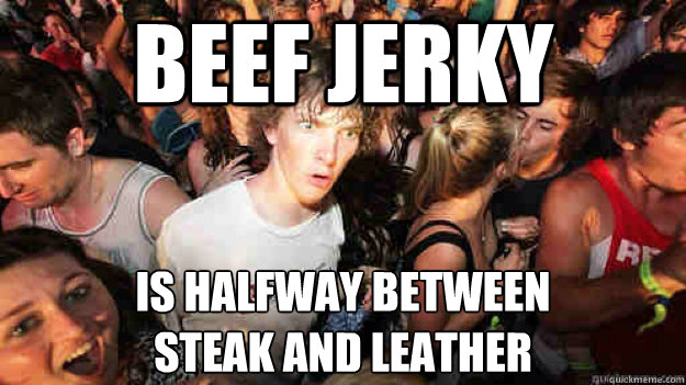 Beef jerky is halfway between 
steak and leather - Beef jerky is halfway between 
steak and leather  Sudden Clarity Clarence