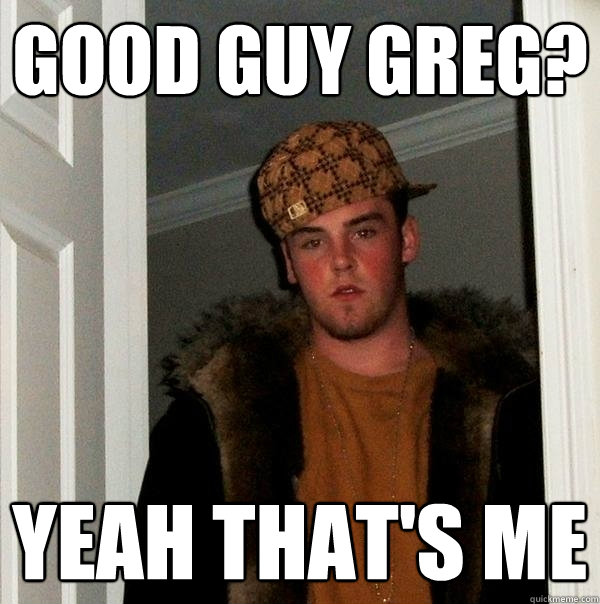 Good Guy Greg? Yeah that's me  Scumbag Steve