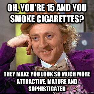 Oh, you're 15 and you smoke cigarettes? They make you look so much more attractive, mature and sophisticated  Condescending Wonka