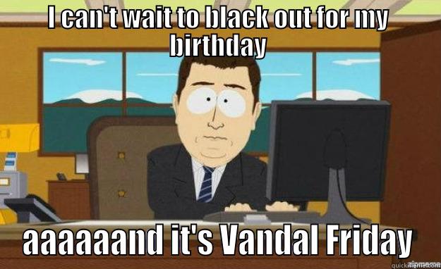 And it's vandal friday - I CAN'T WAIT TO BLACK OUT FOR MY BIRTHDAY AAAAAAND IT'S VANDAL FRIDAY aaaand its gone