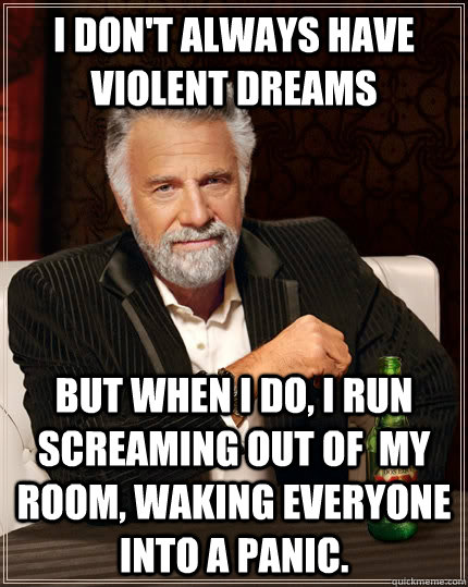 I don't always have violent dreams but when I do, I run screaming out of  my room, waking everyone into a panic. - I don't always have violent dreams but when I do, I run screaming out of  my room, waking everyone into a panic.  The Most Interesting Man In The World