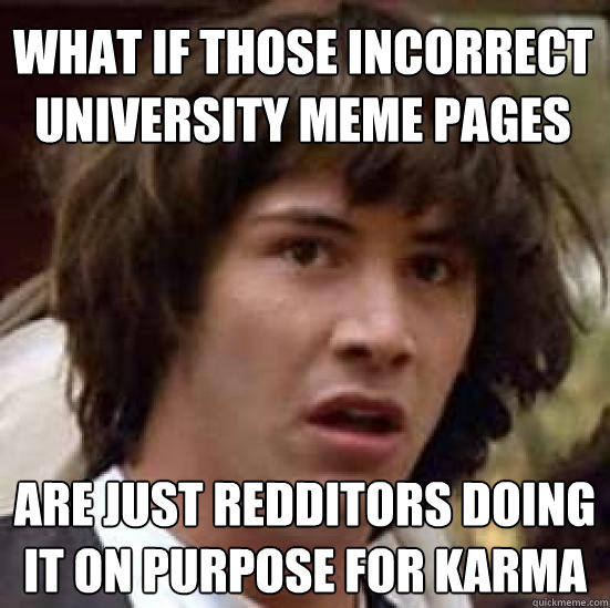 What if those incorrect university meme pages are just redditors doing it on purpose for karma  conspiracy keanu