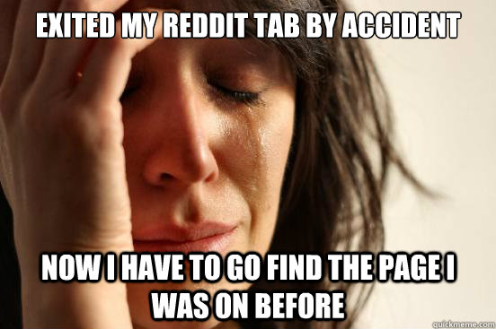 Exited my reddit tab by accident Now I have to go find the page i was on before  First World Problems