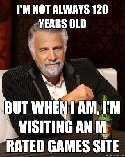 I'm not always 120 years old
 But when I am, I'm visiting an M rated games site  The Most Interesting Man In The World