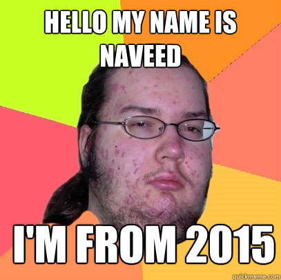 Hello My Name is Naveed I'm from 2015  Butthurt Dweller