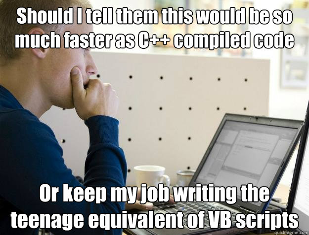 Should I tell them this would be so much faster as C++ compiled code Or keep my job writing the teenage equivalent of VB scripts  Programmer